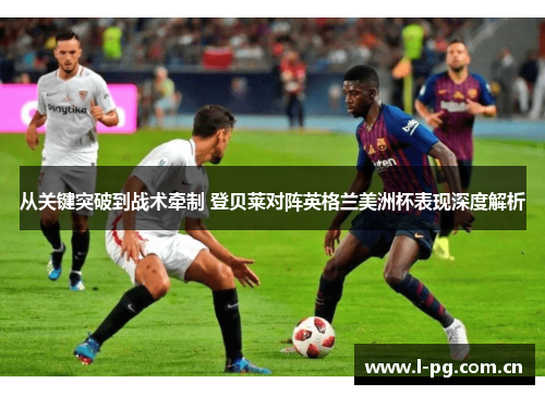 从关键突破到战术牵制 登贝莱对阵英格兰美洲杯表现深度解析