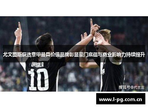 尤文图斯获选意甲最具价值品牌彰显豪门底蕴与商业影响力持续提升