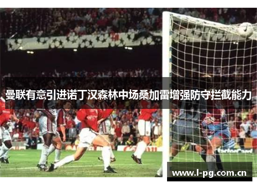 曼联有意引进诺丁汉森林中场桑加雷增强防守拦截能力